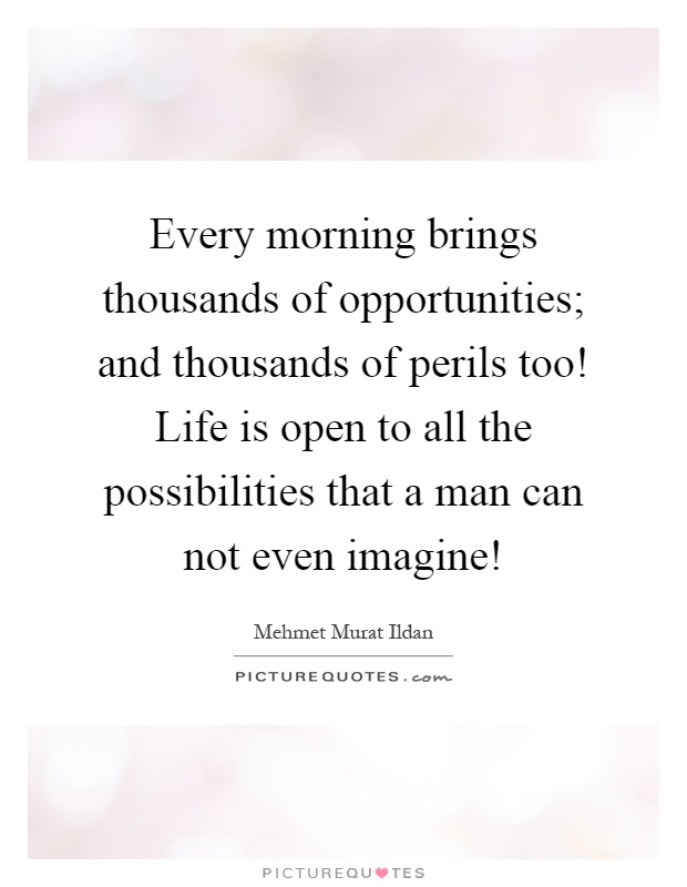 Every morning brings thousands of opportunities; and thousands of perils too! Life is open to all the possibilities that a man can not even imagine! Picture Quote #1