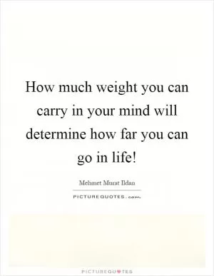 How much weight you can carry in your mind will determine how far you can go in life! Picture Quote #1