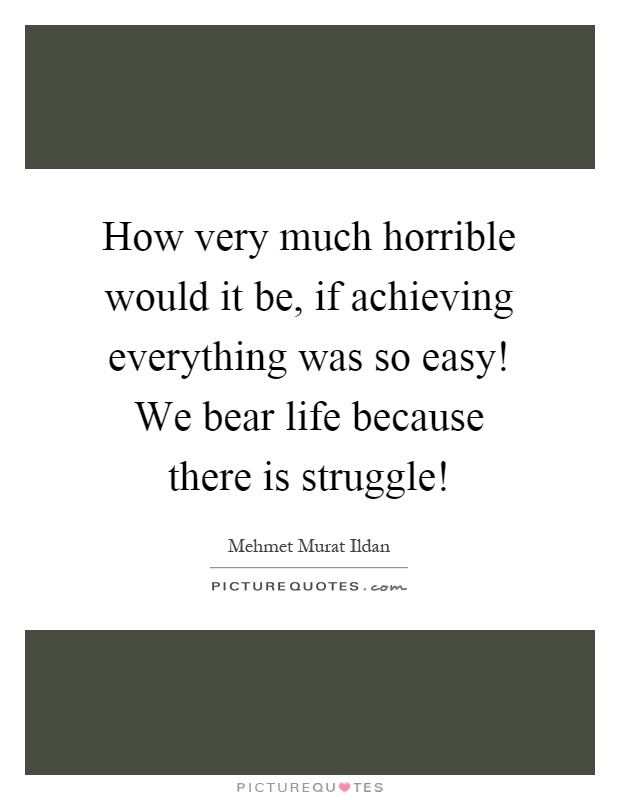 How very much horrible would it be, if achieving everything was so easy! We bear life because there is struggle! Picture Quote #1