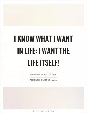 I know what I want in life: I want the life itself! Picture Quote #1