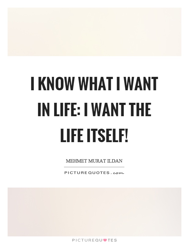 I know what I want in life: I want the life itself! Picture Quote #1