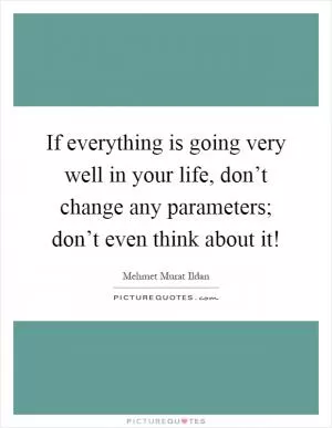 If everything is going very well in your life, don’t change any parameters; don’t even think about it! Picture Quote #1