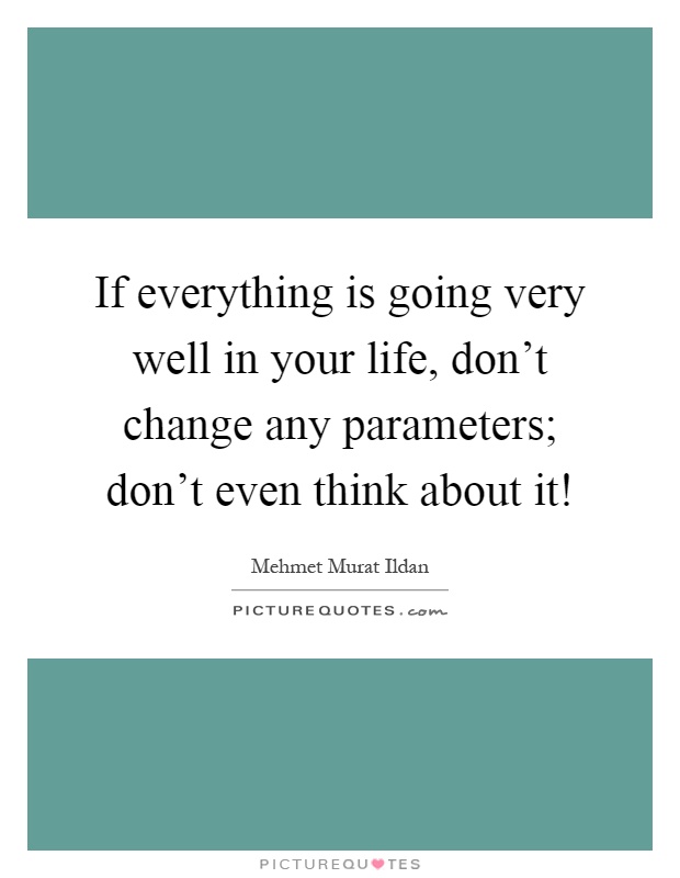 If everything is going very well in your life, don't change any parameters; don't even think about it! Picture Quote #1