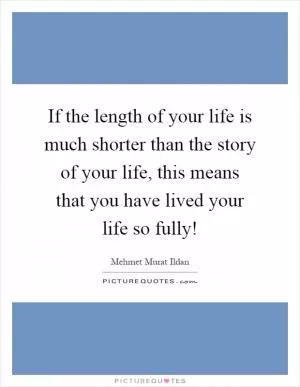 If the length of your life is much shorter than the story of your life, this means that you have lived your life so fully! Picture Quote #1