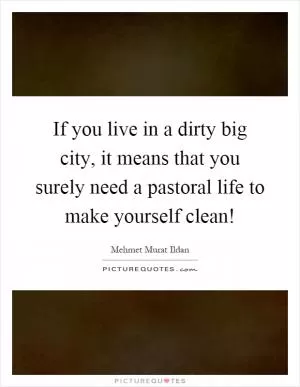 If you live in a dirty big city, it means that you surely need a pastoral life to make yourself clean! Picture Quote #1