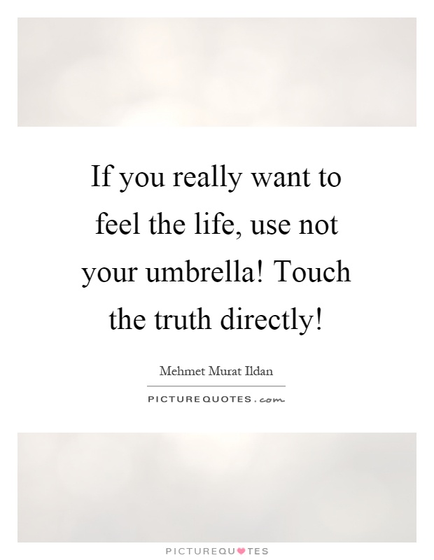If you really want to feel the life, use not your umbrella! Touch the truth directly! Picture Quote #1