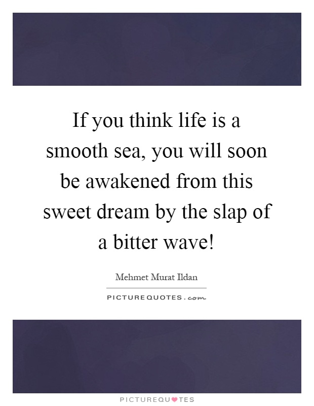 If you think life is a smooth sea, you will soon be awakened from this sweet dream by the slap of a bitter wave! Picture Quote #1
