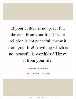 If your culture is not peaceful, throw it from your life! If your religion is not peaceful, throw it from your life! Anything which is not peaceful is worthless! Throw it from your life! Picture Quote #1