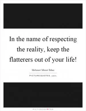 In the name of respecting the reality, keep the flatterers out of your life! Picture Quote #1