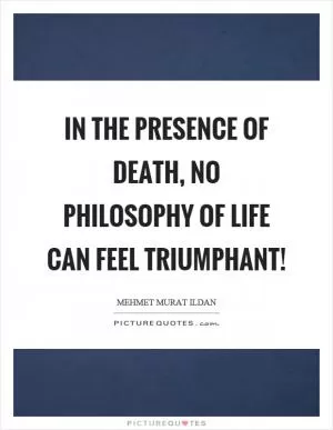 In the presence of death, no philosophy of life can feel triumphant! Picture Quote #1