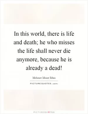 In this world, there is life and death; he who misses the life shall never die anymore, because he is already a dead! Picture Quote #1