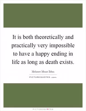 It is both theoretically and practically very impossible to have a happy ending in life as long as death exists Picture Quote #1