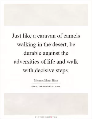 Just like a caravan of camels walking in the desert, be durable against the adversities of life and walk with decisive steps Picture Quote #1