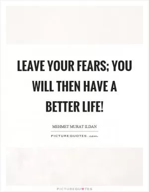 Leave your fears; you will then have a better life! Picture Quote #1