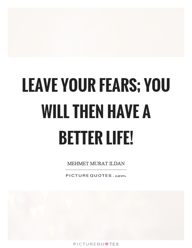 Leave your fears; you will then have a better life! Picture Quote #1