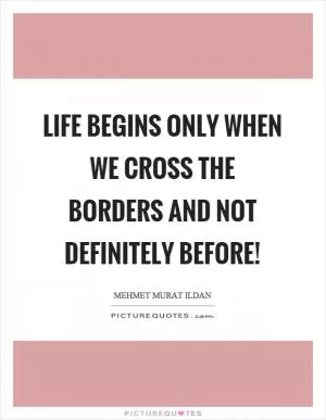 Life begins only when we cross the borders and not definitely before! Picture Quote #1