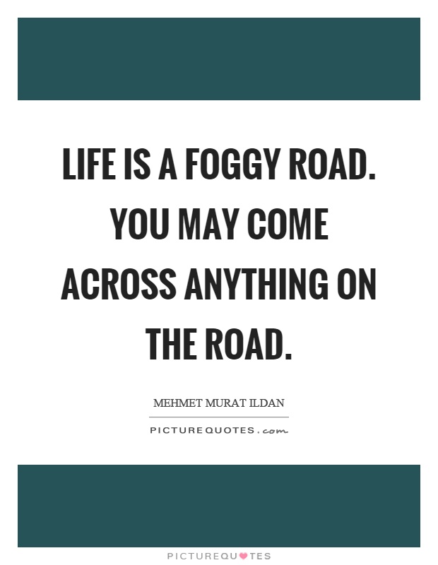 Life is a foggy road. You may come across anything on the road Picture Quote #1