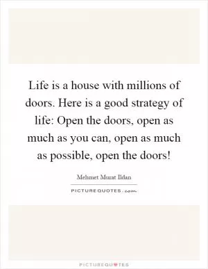 Life is a house with millions of doors. Here is a good strategy of life: Open the doors, open as much as you can, open as much as possible, open the doors! Picture Quote #1