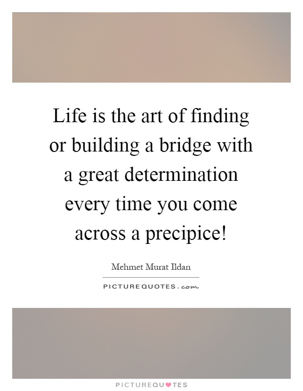 Life is the art of finding or building a bridge with a great determination every time you come across a precipice! Picture Quote #1