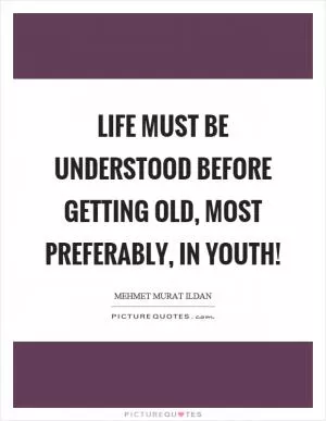 Life must be understood before getting old, most preferably, in youth! Picture Quote #1