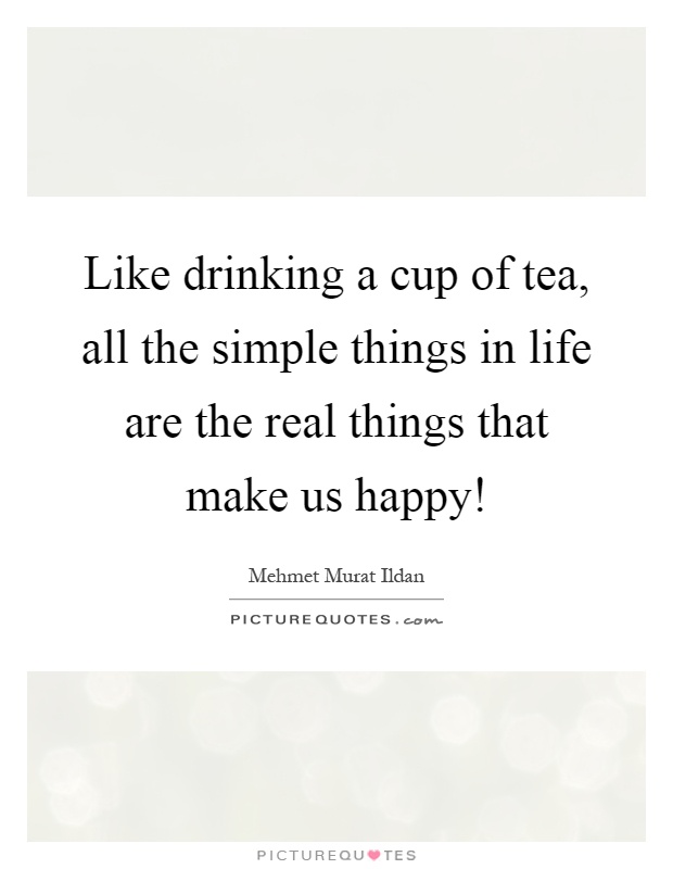 Like drinking a cup of tea, all the simple things in life are the real things that make us happy! Picture Quote #1