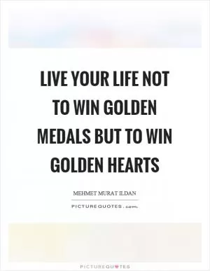 Live your life not to win golden medals but to win golden hearts Picture Quote #1