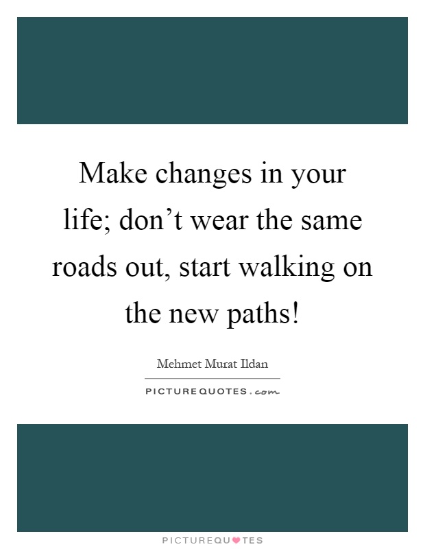 Make changes in your life; don't wear the same roads out, start walking on the new paths! Picture Quote #1