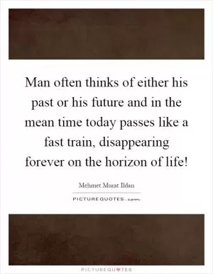 Man often thinks of either his past or his future and in the mean time today passes like a fast train, disappearing forever on the horizon of life! Picture Quote #1