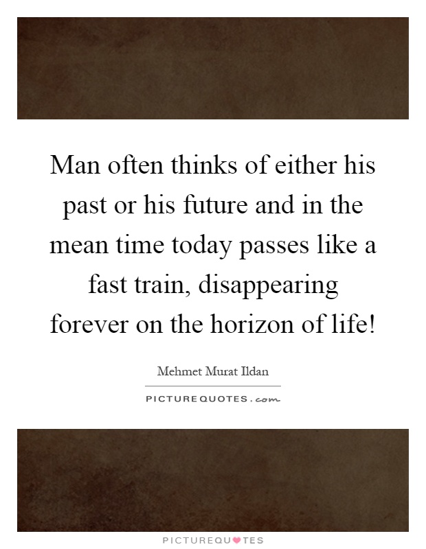 Man often thinks of either his past or his future and in the mean time today passes like a fast train, disappearing forever on the horizon of life! Picture Quote #1
