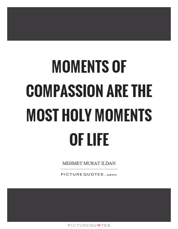 Moments of compassion are the most holy moments of life Picture Quote #1