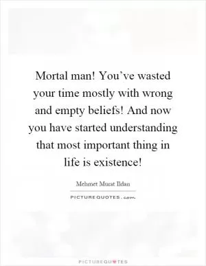 Mortal man! You’ve wasted your time mostly with wrong and empty beliefs! And now you have started understanding that most important thing in life is existence! Picture Quote #1