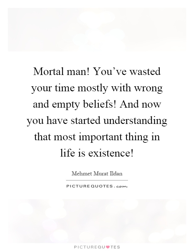 Mortal man! You've wasted your time mostly with wrong and empty beliefs! And now you have started understanding that most important thing in life is existence! Picture Quote #1