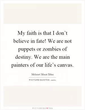 My faith is that I don’t believe in fate! We are not puppets or zombies of destiny. We are the main painters of our life’s canvas Picture Quote #1