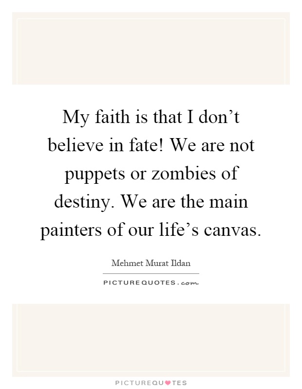 My faith is that I don't believe in fate! We are not puppets or zombies of destiny. We are the main painters of our life's canvas Picture Quote #1