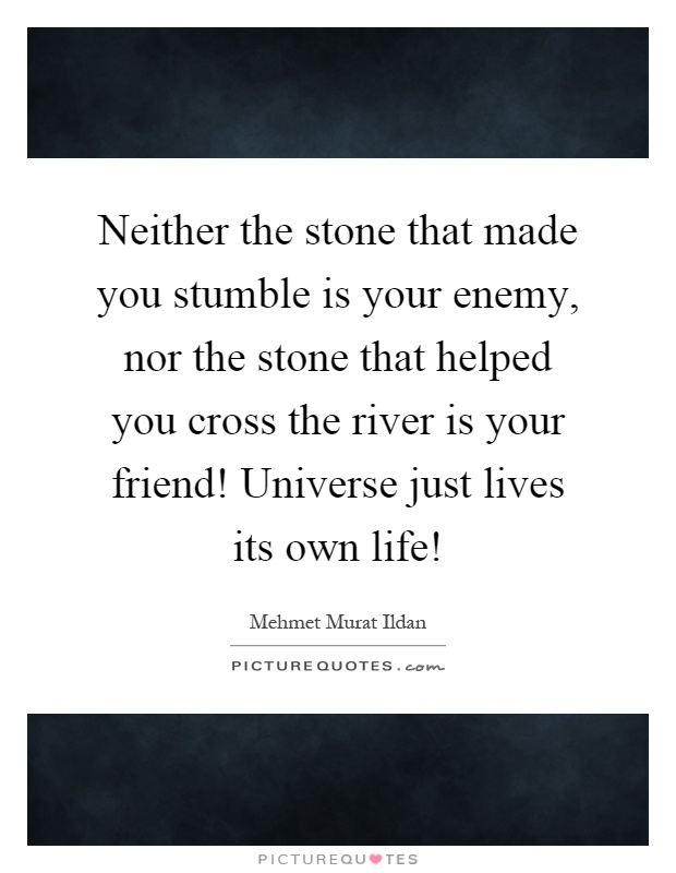 Neither the stone that made you stumble is your enemy, nor the stone that helped you cross the river is your friend! Universe just lives its own life! Picture Quote #1