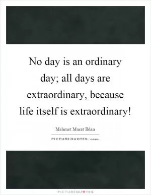 No day is an ordinary day; all days are extraordinary, because life itself is extraordinary! Picture Quote #1