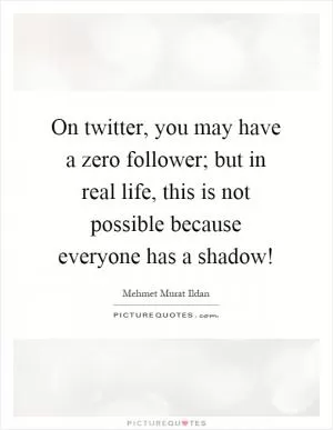 On twitter, you may have a zero follower; but in real life, this is not possible because everyone has a shadow! Picture Quote #1