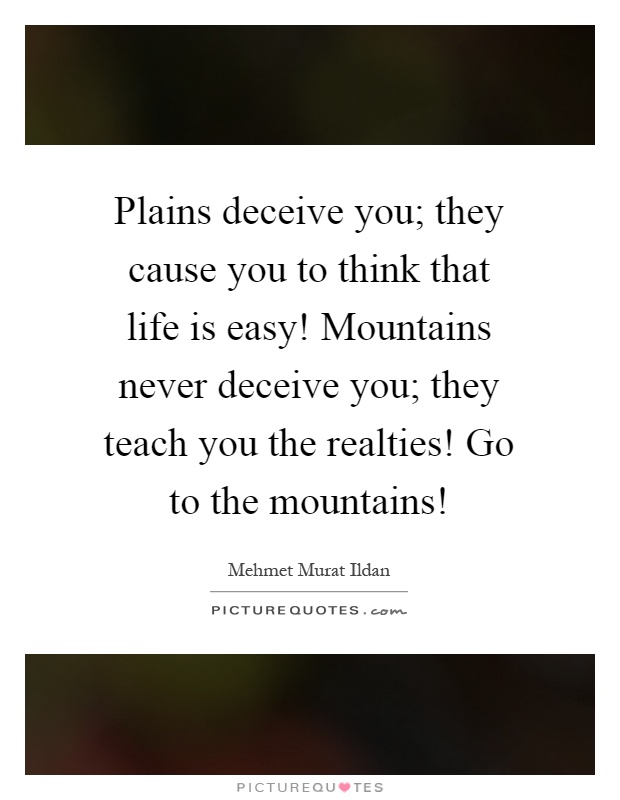 Plains deceive you; they cause you to think that life is easy! Mountains never deceive you; they teach you the realties! Go to the mountains! Picture Quote #1