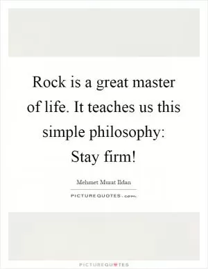 Rock is a great master of life. It teaches us this simple philosophy: Stay firm! Picture Quote #1