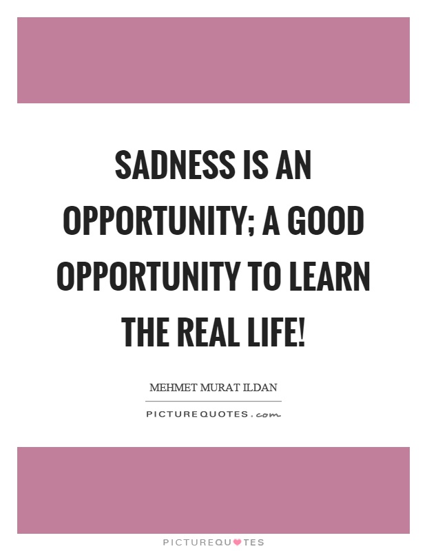 Sadness is an opportunity; a good opportunity to learn the real life! Picture Quote #1