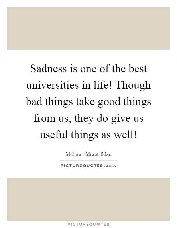 Sadness is one of the best universities in life! Though bad things take good things from us, they do give us useful things as well! Picture Quote #1