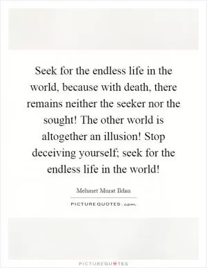 Seek for the endless life in the world, because with death, there remains neither the seeker nor the sought! The other world is altogether an illusion! Stop deceiving yourself; seek for the endless life in the world! Picture Quote #1