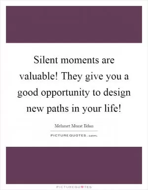 Silent moments are valuable! They give you a good opportunity to design new paths in your life! Picture Quote #1