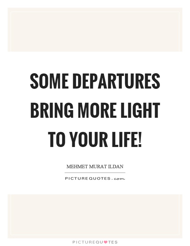 Some departures bring more light to your life! Picture Quote #1
