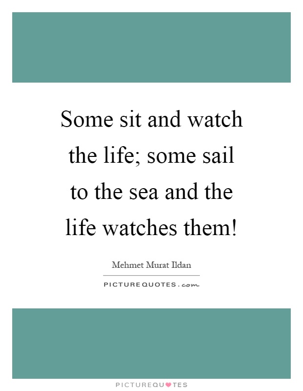 Some sit and watch the life; some sail to the sea and the life watches them! Picture Quote #1