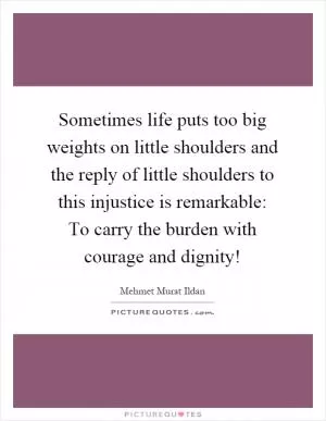 Sometimes life puts too big weights on little shoulders and the reply of little shoulders to this injustice is remarkable: To carry the burden with courage and dignity! Picture Quote #1