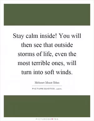 Stay calm inside! You will then see that outside storms of life, even the most terrible ones, will turn into soft winds Picture Quote #1