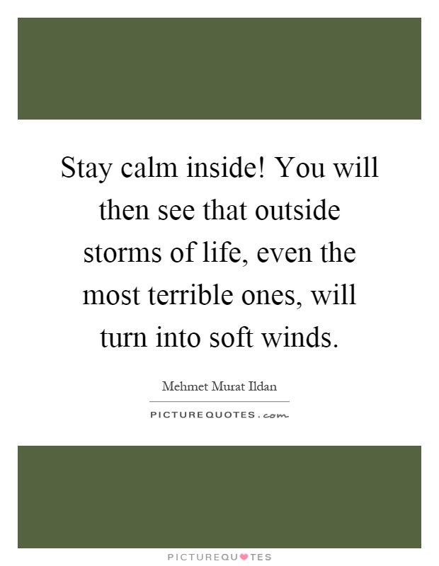 Stay calm inside! You will then see that outside storms of life, even the most terrible ones, will turn into soft winds Picture Quote #1