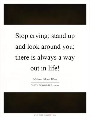 Stop crying; stand up and look around you; there is always a way out in life! Picture Quote #1