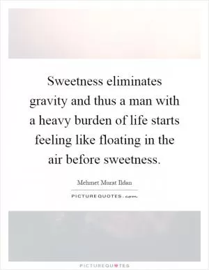 Sweetness eliminates gravity and thus a man with a heavy burden of life starts feeling like floating in the air before sweetness Picture Quote #1